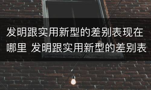 发明跟实用新型的差别表现在哪里 发明跟实用新型的差别表现在哪里呢