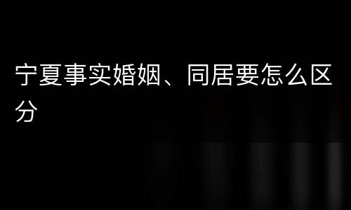 宁夏事实婚姻、同居要怎么区分