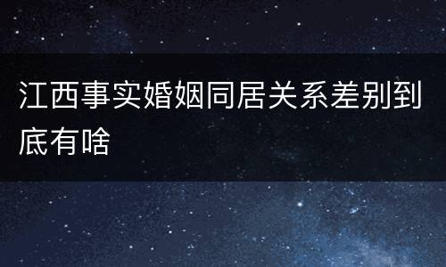江西事实婚姻同居关系差别到底有啥