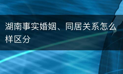 湖南事实婚姻、同居关系怎么样区分