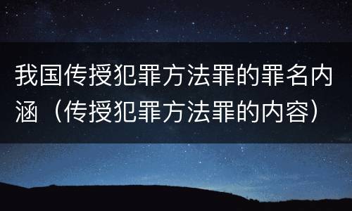 我国传授犯罪方法罪的罪名内涵（传授犯罪方法罪的内容）