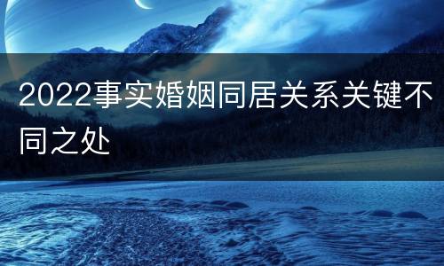 2022事实婚姻同居关系关键不同之处