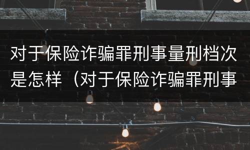对于保险诈骗罪刑事量刑档次是怎样（对于保险诈骗罪刑事量刑档次是怎样的）