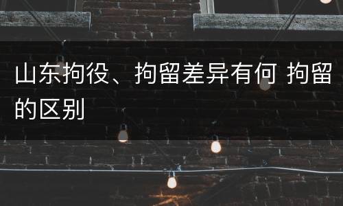 山东拘役、拘留差异有何 拘留的区别