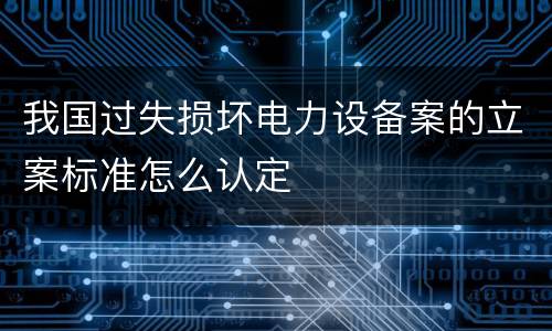 我国过失损坏电力设备案的立案标准怎么认定