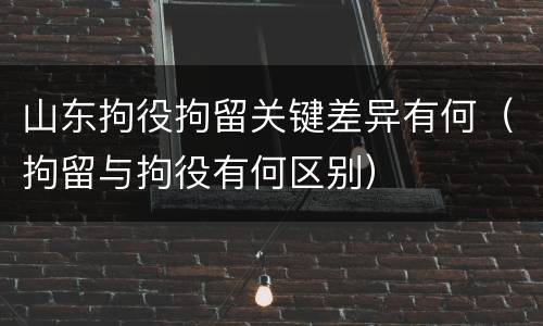 山东拘役拘留关键差异有何（拘留与拘役有何区别）