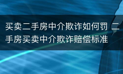 买卖二手房中介欺诈如何罚 二手房买卖中介欺诈赔偿标准