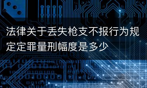 法律关于丢失枪支不报行为规定定罪量刑幅度是多少