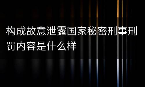 构成故意泄露国家秘密刑事刑罚内容是什么样