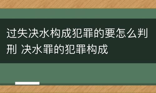 过失决水构成犯罪的要怎么判刑 决水罪的犯罪构成