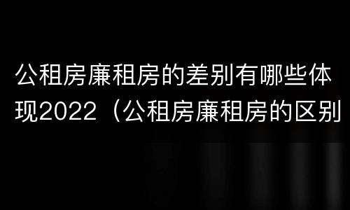 公租房廉租房的差别有哪些体现2022（公租房廉租房的区别）