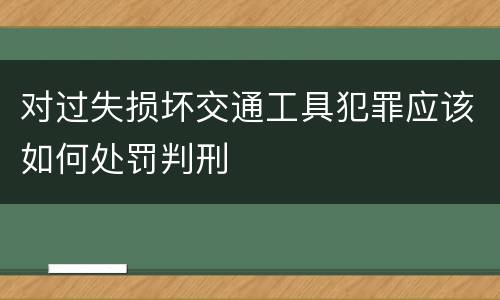 对过失损坏交通工具犯罪应该如何处罚判刑