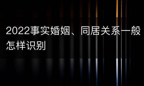 2022事实婚姻、同居关系一般怎样识别