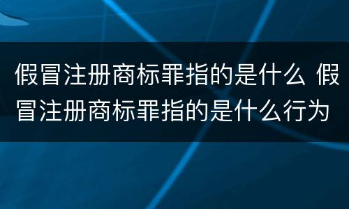 假冒注册商标罪指的是什么 假冒注册商标罪指的是什么行为