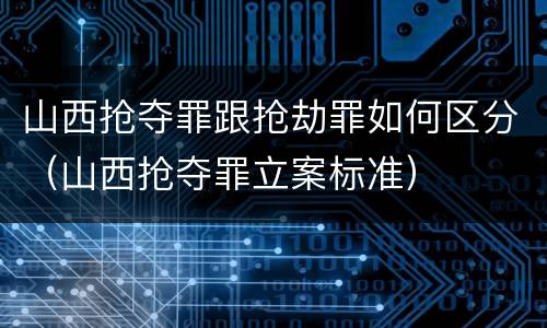 山西抢夺罪跟抢劫罪如何区分（山西抢夺罪立案标准）