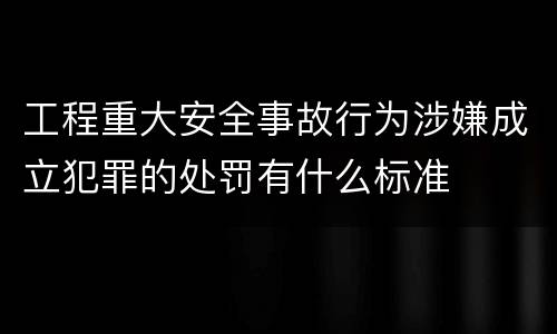 工程重大安全事故行为涉嫌成立犯罪的处罚有什么标准
