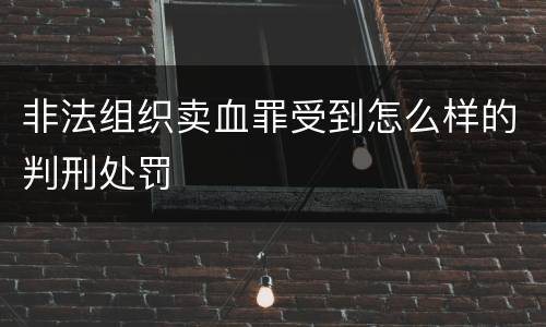 非法组织卖血罪受到怎么样的判刑处罚