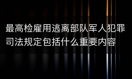 最高检雇用逃离部队军人犯罪司法规定包括什么重要内容