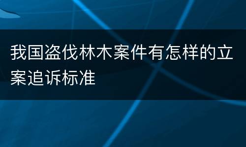 我国盗伐林木案件有怎样的立案追诉标准