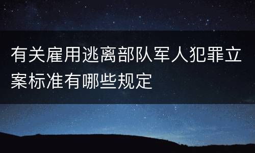 有关雇用逃离部队军人犯罪立案标准有哪些规定