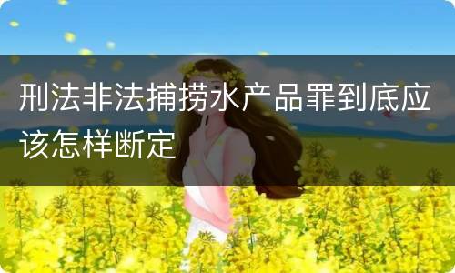 刑法非法捕捞水产品罪到底应该怎样断定