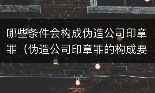 哪些条件会构成伪造公司印章罪（伪造公司印章罪的构成要件）