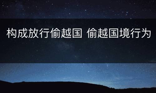 构成放行偷越国 偷越国境行为