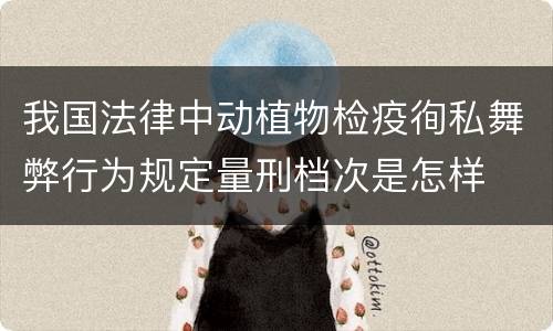 我国法律中动植物检疫徇私舞弊行为规定量刑档次是怎样