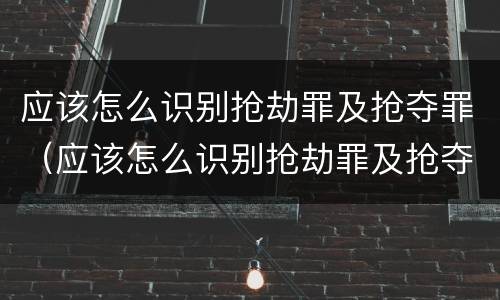 应该怎么识别抢劫罪及抢夺罪（应该怎么识别抢劫罪及抢夺罪行）