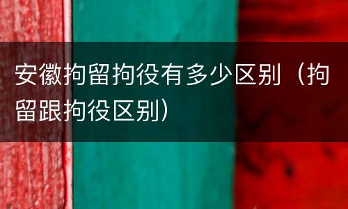 安徽拘留拘役有多少区别（拘留跟拘役区别）
