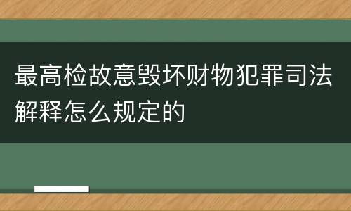 最高检故意毁坏财物犯罪司法解释怎么规定的