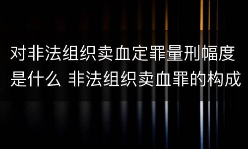 对非法组织卖血定罪量刑幅度是什么 非法组织卖血罪的构成要件