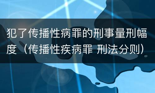 犯了传播性病罪的刑事量刑幅度（传播性疾病罪 刑法分则）