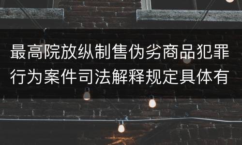 最高院放纵制售伪劣商品犯罪行为案件司法解释规定具体有哪些内容