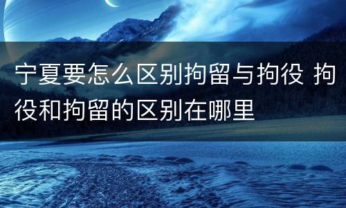 宁夏要怎么区别拘留与拘役 拘役和拘留的区别在哪里
