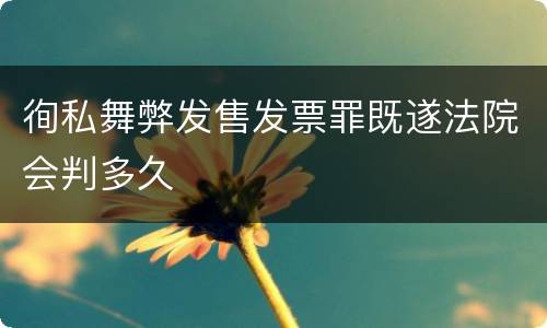 徇私舞弊发售发票罪既遂法院会判多久