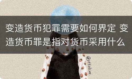 变造货币犯罪需要如何界定 变造货币罪是指对货币采用什么方法