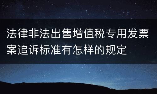 法律非法出售增值税专用发票案追诉标准有怎样的规定