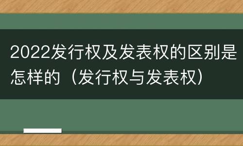 2022发行权及发表权的区别是怎样的（发行权与发表权）