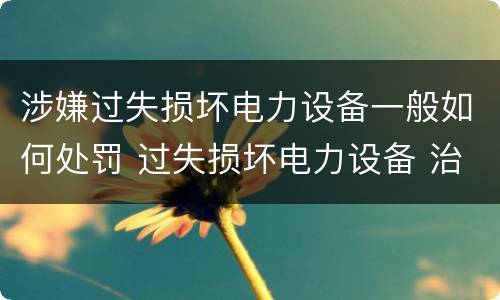 涉嫌过失损坏电力设备一般如何处罚 过失损坏电力设备 治安处罚