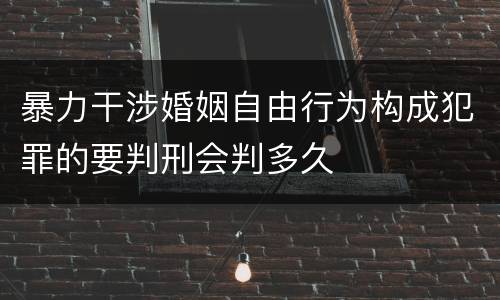 暴力干涉婚姻自由行为构成犯罪的要判刑会判多久