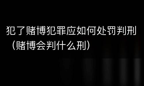 犯了赌博犯罪应如何处罚判刑（赌博会判什么刑）