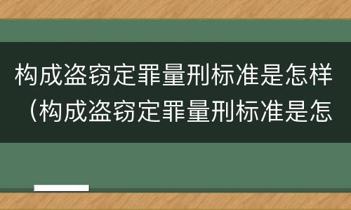 构成盗窃定罪量刑标准是怎样（构成盗窃定罪量刑标准是怎样的）