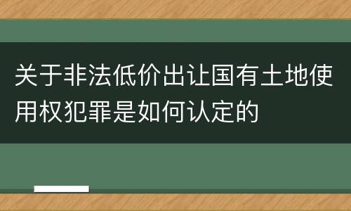 关于非法低价出让国有土地使用权犯罪是如何认定的