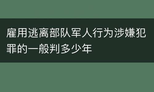 雇用逃离部队军人行为涉嫌犯罪的一般判多少年