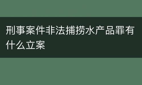 刑事案件非法捕捞水产品罪有什么立案