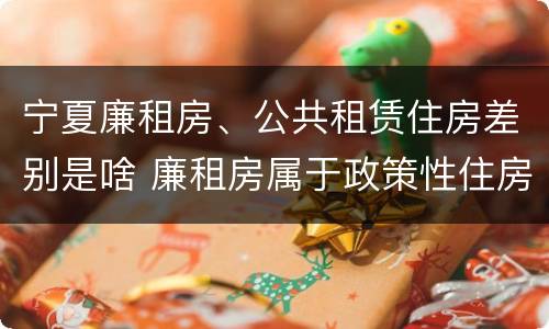 宁夏廉租房、公共租赁住房差别是啥 廉租房属于政策性住房吗