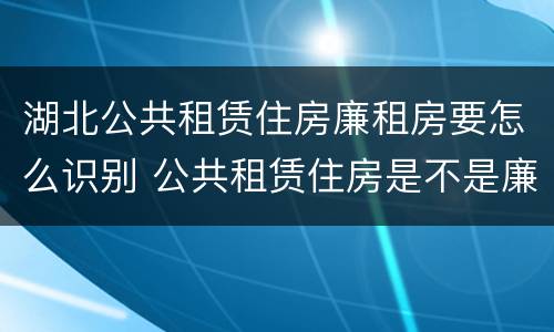 湖北公共租赁住房廉租房要怎么识别 公共租赁住房是不是廉租房