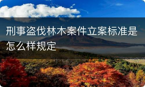 刑事盗伐林木案件立案标准是怎么样规定