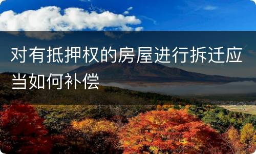 对有抵押权的房屋进行拆迁应当如何补偿